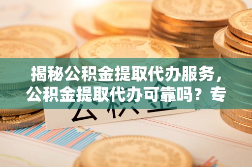 淇滨揭秘公积金提取代办服务，公积金提取代办可靠吗？专业解析与实用指南