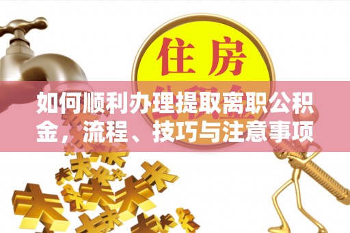 淇滨如何顺利办理提取离职公积金，流程、技巧与注意事项全解析