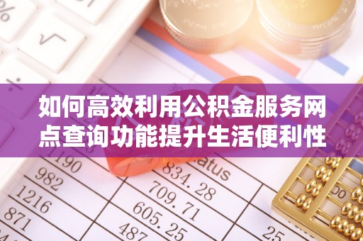 淇滨如何高效利用公积金服务网点查询功能提升生活便利性