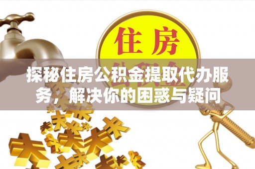 淇滨探秘住房公积金提取代办服务，解决你的困惑与疑问
