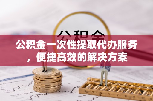 淇滨公积金一次性提取代办服务，便捷高效的解决方案
