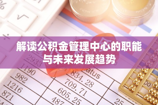 淇滨解读公积金管理中心的职能与未来发展趋势