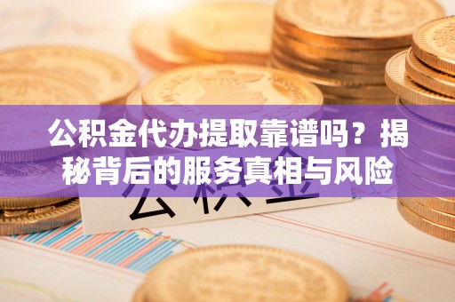 淇滨公积金代办提取靠谱吗？揭秘背后的服务真相与风险