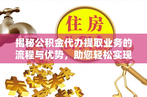淇滨揭秘公积金代办提取业务的流程与优势，助您轻松实现资金利用最大化