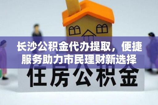 淇滨长沙公积金代办提取，便捷服务助力市民理财新选择
