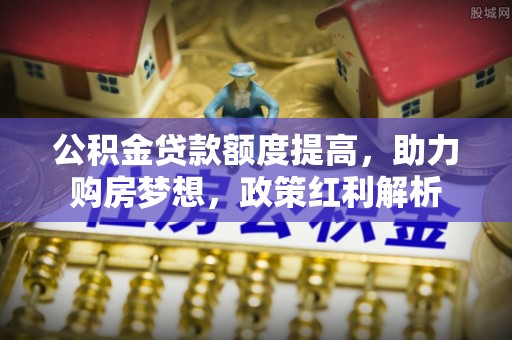 淇滨公积金贷款额度提高，助力购房梦想，政策红利解析
