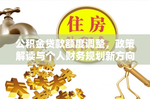 淇滨公积金贷款额度调整，政策解读与个人财务规划新方向
