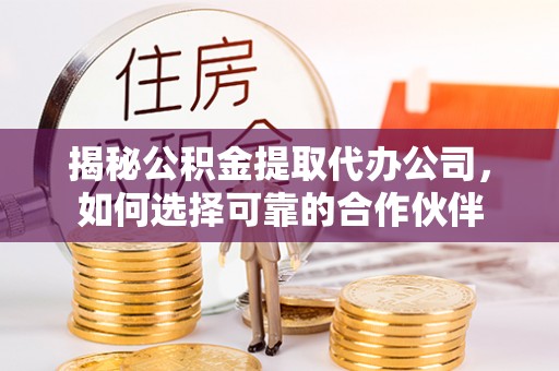 淇滨揭秘公积金提取代办公司，如何选择可靠的合作伙伴