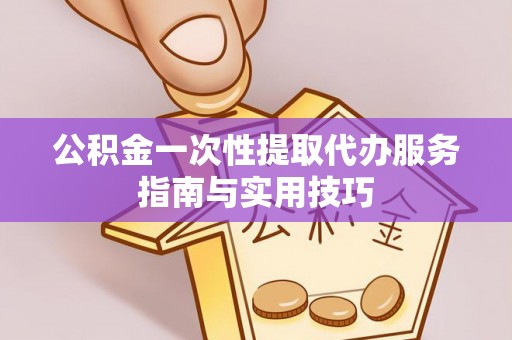 淇滨公积金一次性提取代办服务指南与实用技巧