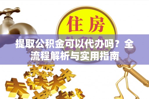 淇滨提取公积金可以代办吗？全流程解析与实用指南