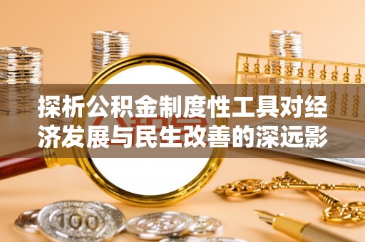 淇滨探析公积金制度性工具对经济发展与民生改善的深远影响