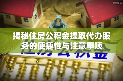 淇滨揭秘住房公积金提取代办服务的便捷性与注意事项