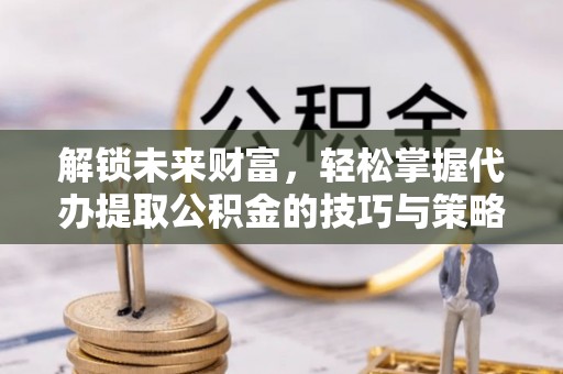 淇滨解锁未来财富，轻松掌握代办提取公积金的技巧与策略