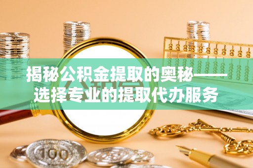 淇滨揭秘公积金提取的奥秘——选择专业的提取代办服务