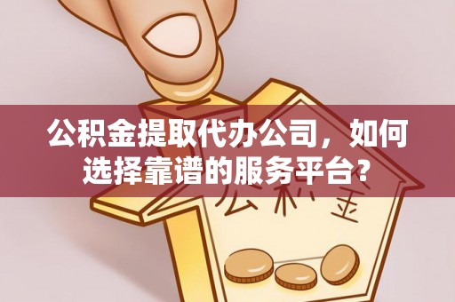 淇滨公积金提取代办公司，如何选择靠谱的服务平台？
