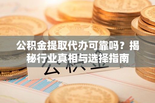 淇滨公积金提取代办可靠吗？揭秘行业真相与选择指南