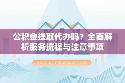淇滨公积金提取代办吗？全面解析服务流程与注意事项
