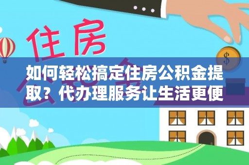 淇滨如何轻松搞定住房公积金提取？代办理服务让生活更便捷！