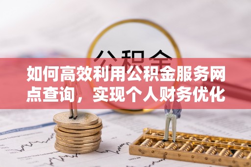 淇滨如何高效利用公积金服务网点查询，实现个人财务优化