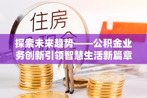 淇滨探索未来趋势——公积金业务创新引领智慧生活新篇章