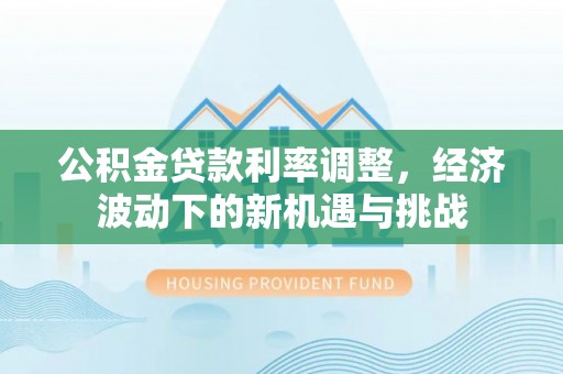 淇滨公积金贷款利率调整，经济波动下的新机遇与挑战