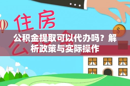 淇滨公积金提取可以代办吗？解析政策与实际操作
