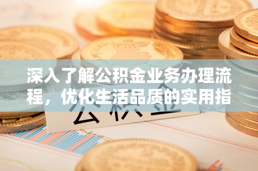 淇滨深入了解公积金业务办理流程，优化生活品质的实用指南