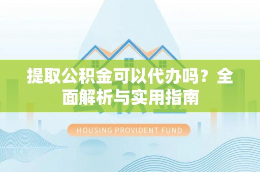 淇滨提取公积金可以代办吗？全面解析与实用指南