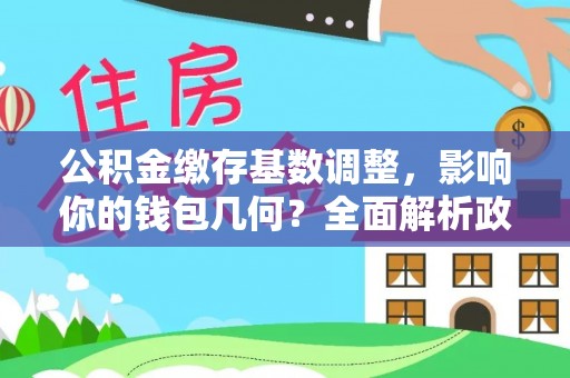 淇滨公积金缴存基数调整，影响你的钱包几何？全面解析政策与实际收益