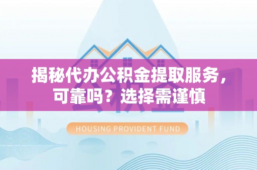 淇滨揭秘代办公积金提取服务，可靠吗？选择需谨慎