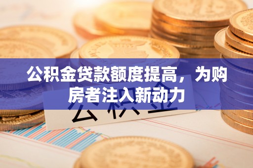 淇滨公积金贷款额度提高，为购房者注入新动力