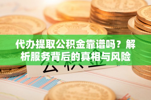 淇滨代办提取公积金靠谱吗？解析服务背后的真相与风险