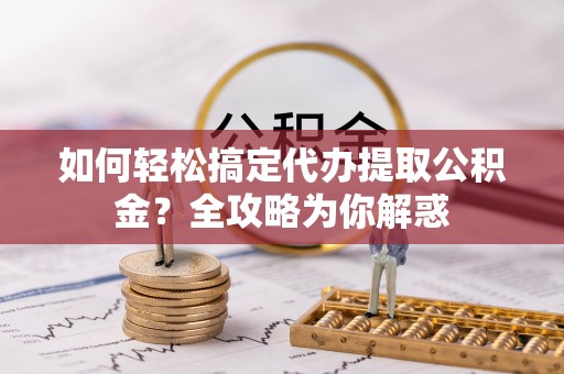 淇滨如何轻松搞定代办提取公积金？全攻略为你解惑