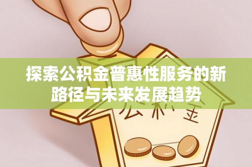 淇滨探索公积金普惠性服务的新路径与未来发展趋势
