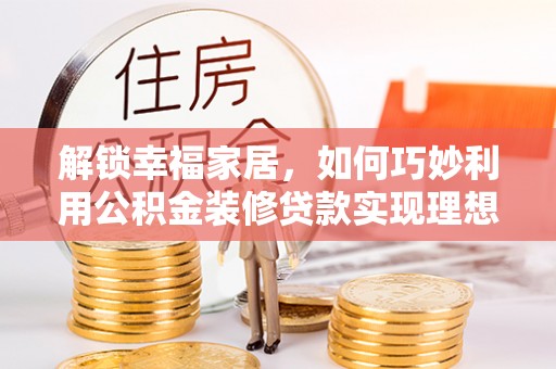 淇滨解锁幸福家居，如何巧妙利用公积金装修贷款实现理想空间