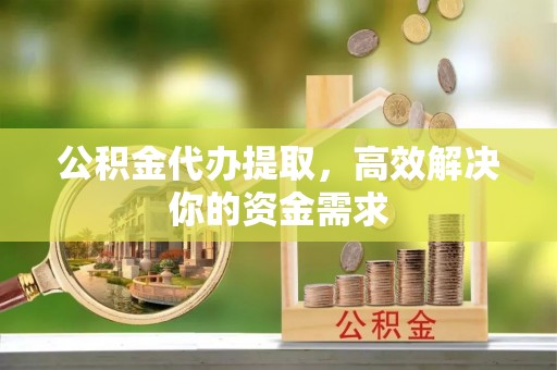 淇滨公积金代办提取，高效解决你的资金需求