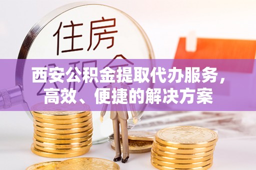淇滨西安公积金提取代办服务，高效、便捷的解决方案