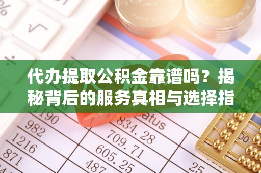 淇滨代办提取公积金靠谱吗？揭秘背后的服务真相与选择指南