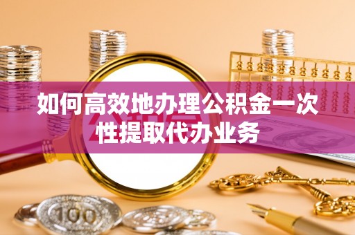 淇滨如何高效地办理公积金一次性提取代办业务
