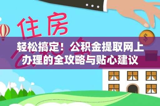 淇滨轻松搞定！公积金提取网上办理的全攻略与贴心建议