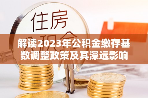 淇滨解读2023年公积金缴存基数调整政策及其深远影响