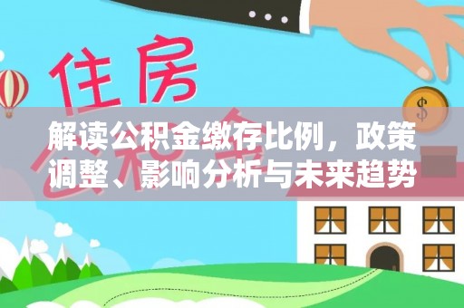 淇滨解读公积金缴存比例，政策调整、影响分析与未来趋势