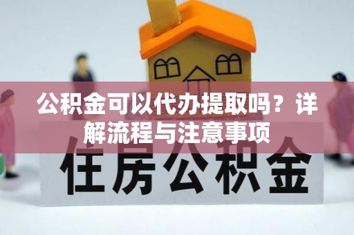 淇滨公积金可以代办提取吗？详解流程与注意事项