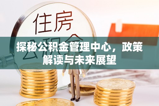 淇滨探秘公积金管理中心，政策解读与未来展望