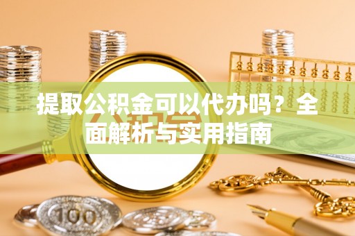 淇滨提取公积金可以代办吗？全面解析与实用指南