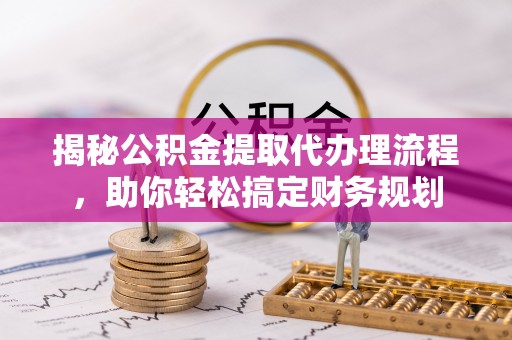淇滨揭秘公积金提取代办理流程，助你轻松搞定财务规划