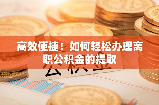 淇滨高效便捷！如何轻松办理离职公积金的提取