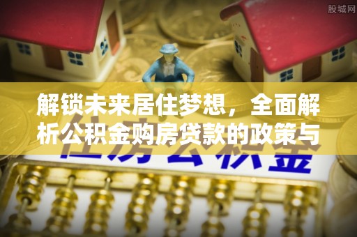 淇滨解锁未来居住梦想，全面解析公积金购房贷款的政策与优势