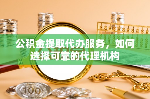淇滨公积金提取代办服务，如何选择可靠的代理机构