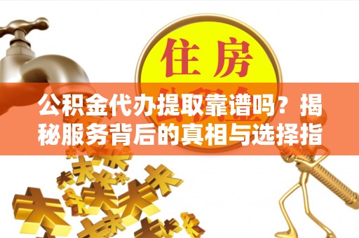 淇滨公积金代办提取靠谱吗？揭秘服务背后的真相与选择指南